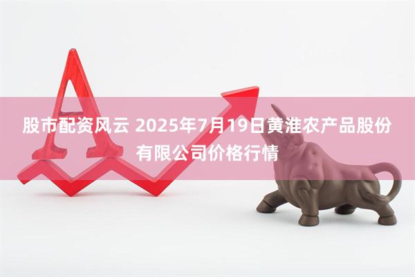 股市配资风云 2025年7月19日黄淮农产品股份有限公司价格行情