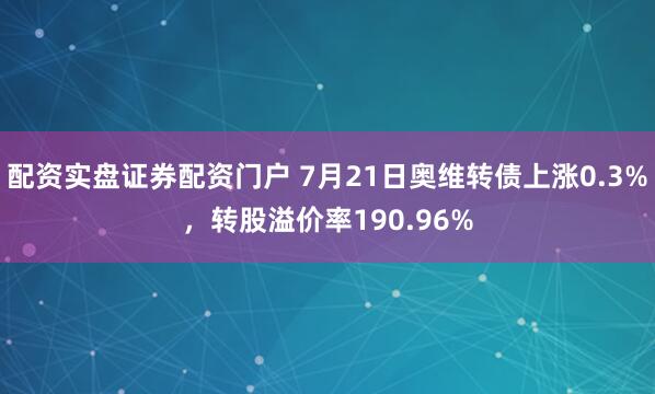 配资实盘证券配资门户 7月21日奥维转债上涨0.3%，转股溢价率190.96%