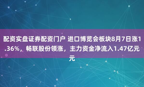 配资实盘证券配资门户 进口博览会板块8月7日涨1.36%，畅联股份领涨，主力资金净流入1.47亿元