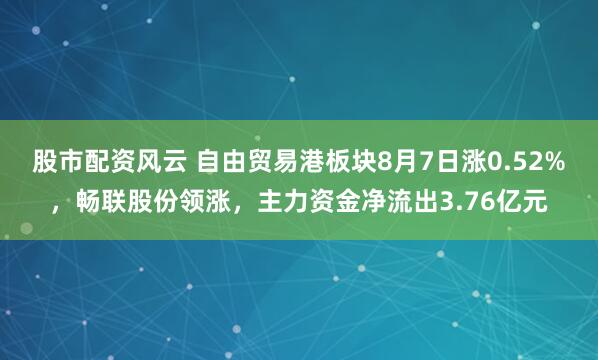 股市配资风云 自由贸易港板块8月7日涨0.52%，畅联股份领涨，主力资金净流出3.76亿元