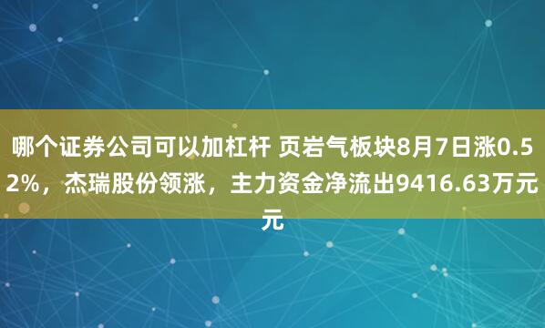 哪个证券公司可以加杠杆 页岩气板块8月7日涨0.52%，杰瑞股份领涨，主力资金净流出9416.63万元