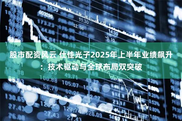 股市配资风云 仕佳光子2025年上半年业绩飙升：技术驱动与全球布局双突破