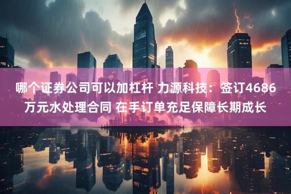 哪个证券公司可以加杠杆 力源科技：签订4686万元水处理合同 在手订单充足保障长期成长