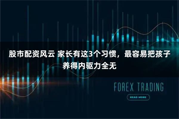 股市配资风云 家长有这3个习惯，最容易把孩子养得内驱力全无