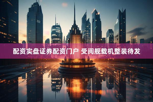 配资实盘证券配资门户 受阅舰载机整装待发