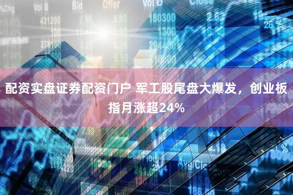 配资实盘证券配资门户 军工股尾盘大爆发，创业板指月涨超24%
