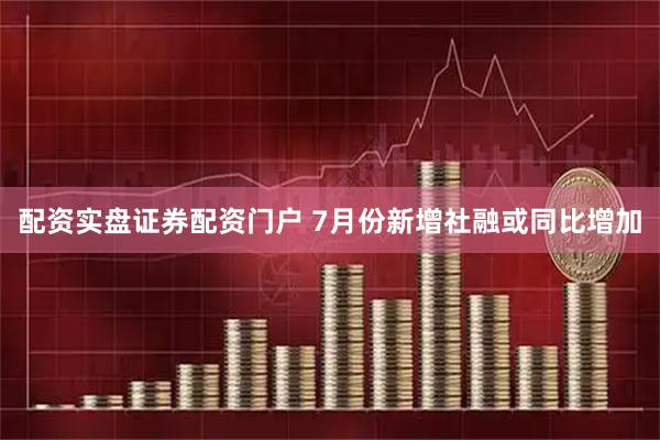 配资实盘证券配资门户 7月份新增社融或同比增加