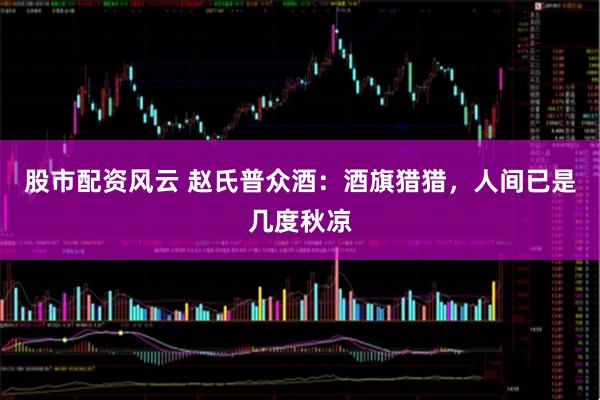 股市配资风云 赵氏普众酒：酒旗猎猎，人间已是几度秋凉