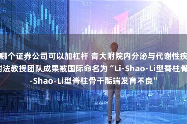 哪个证券公司可以加杠杆 青大附院内分泌与代谢性疾病科平度病区李树法教授团队成果被国际命名为“Li-Shao-Li型脊柱骨干骺端发育不良”