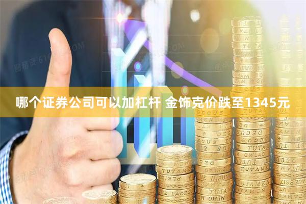 哪个证券公司可以加杠杆 金饰克价跌至1345元