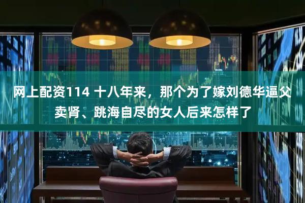 网上配资114 十八年来，那个为了嫁刘德华逼父卖肾、跳海自尽的女人后来怎样了