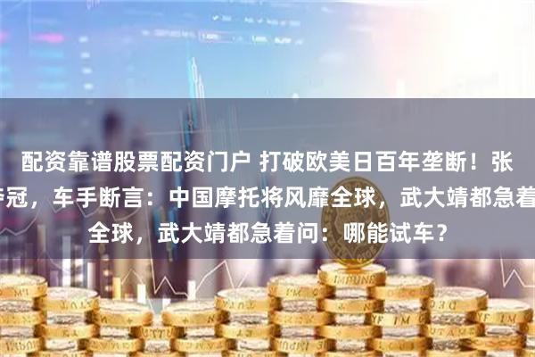 配资靠谱股票配资门户 打破欧美日百年垄断！张雪机车WSBK夺冠，车手断言：中国摩托将风靡全球，武大靖都急着问：哪能试车？
