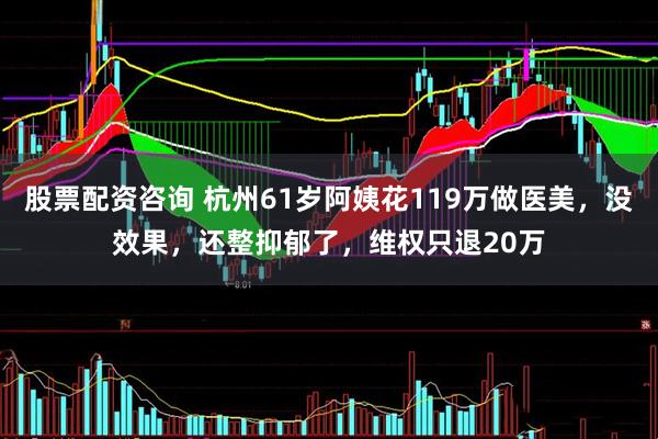 股票配资咨询 杭州61岁阿姨花119万做医美，没效果，还整抑郁了，维权只退20万