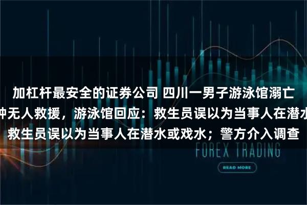 加杠杆最安全的证券公司 四川一男子游泳馆溺亡，家属质疑落水十余分钟无人救援，游泳馆回应：救生员误以为当事人在潜水或戏水；警方介入调查