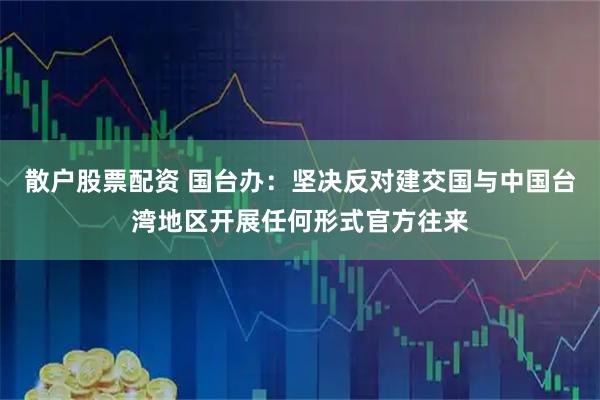 散户股票配资 国台办：坚决反对建交国与中国台湾地区开展任何形式官方往来
