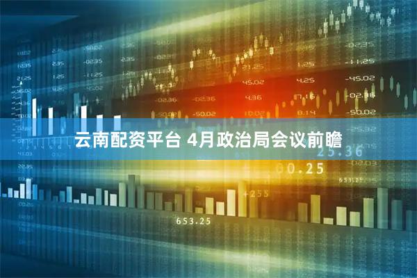 云南配资平台 4月政治局会议前瞻