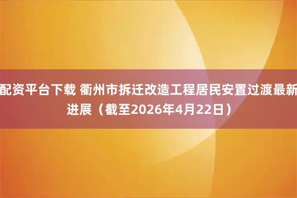 配资平台下载 衢州市拆迁改造工程居民安置过渡最新进展（截至2026年4月22日）