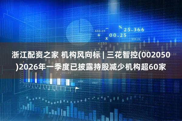 浙江配资之家 机构风向标 | 三花智控(002050)2026年一季度已披露持股减少机构超60家