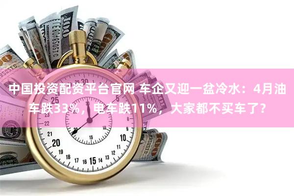 中国投资配资平台官网 车企又迎一盆冷水：4月油车跌33%，电车跌11%，大家都不买车了？