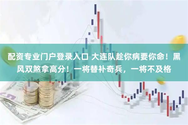 配资专业门户登录入口 大连队趁你病要你命！黑风双煞拿高分！一将替补奇兵，一将不及格