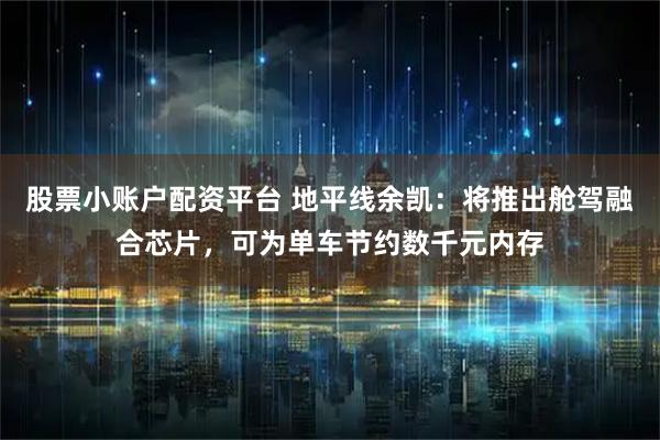 股票小账户配资平台 地平线余凯：将推出舱驾融合芯片，可为单车节约数千元内存