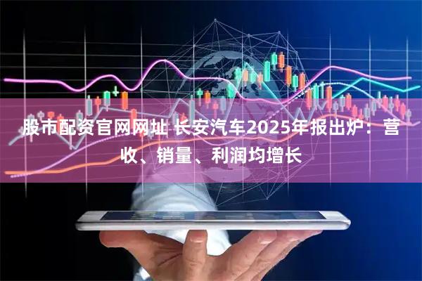 股市配资官网网址 长安汽车2025年报出炉：营收、销量、利润均增长