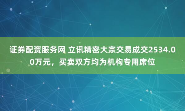 证券配资服务网 立讯精密大宗交易成交2534.00万元，买卖双方均为机构专用席位