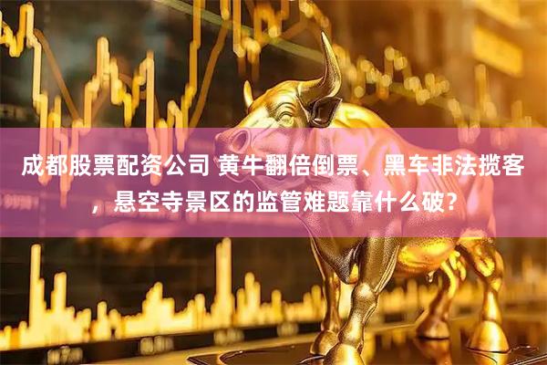 成都股票配资公司 黄牛翻倍倒票、黑车非法揽客，悬空寺景区的监管难题靠什么破？