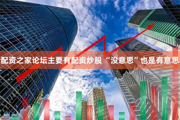 配资之家论坛主要有配资炒股 “没意思”也是有意思