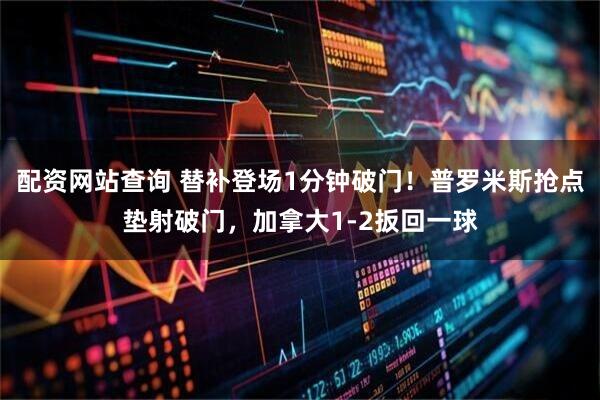 配资网站查询 替补登场1分钟破门！普罗米斯抢点垫射破门，加拿大1-2扳回一球